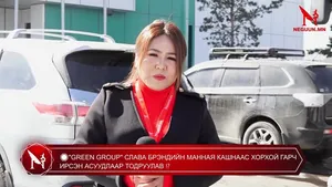 �"GREEN GROUP" СЛАВА БРЭНДИЙН МАННАЯ КАШНААС ХОРХОЙ ГАРЧ ИРСЭН АСУУДЛААР ТОДРУУЛАВ �